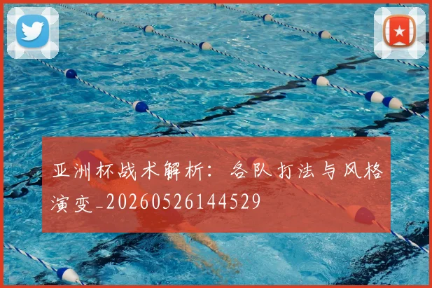 亚洲杯战术解析：各队打法与风格演变_20260526144529