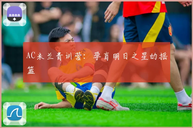 AC米兰青训营：孕育明日之星的摇篮