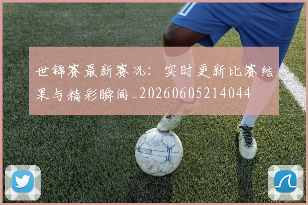 世锦赛最新赛况：实时更新比赛结果与精彩瞬间_20260605214044