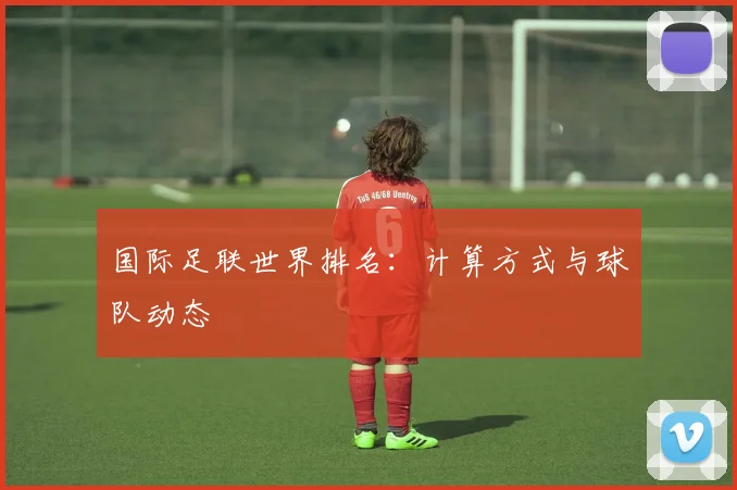 国际足联世界排名:计算方式与球队动态