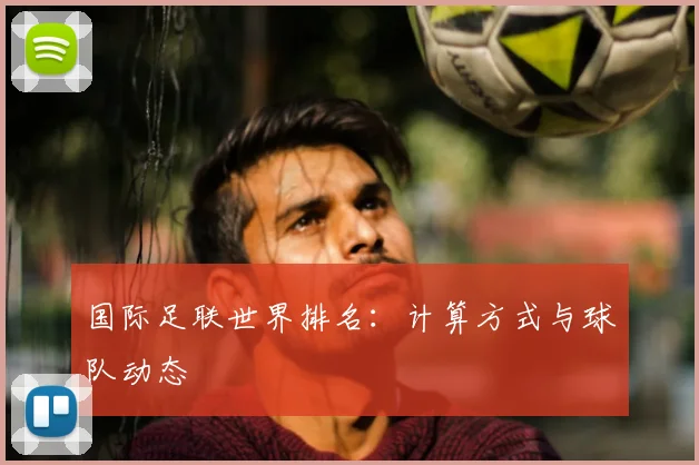 国际足联世界排名：计算方式与球队动态