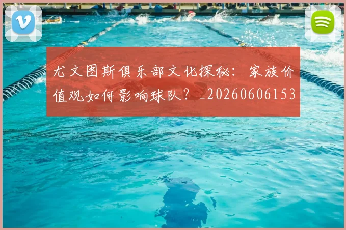 尤文图斯俱乐部文化探秘：家族价值观如何影响球队？_20260606153204