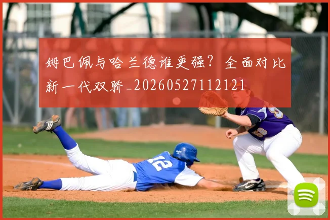 姆巴佩与哈兰德谁更强?全面对比新一代双骄_20260527112121