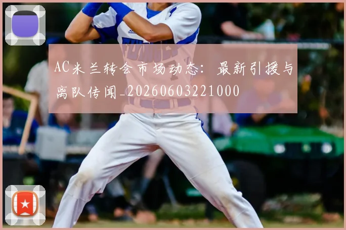 AC米兰转会市场动态：最新引援与离队传闻_20260603221000