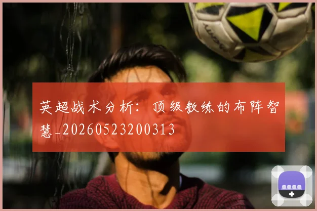 英超战术分析：顶级教练的布阵智慧_20260523200313