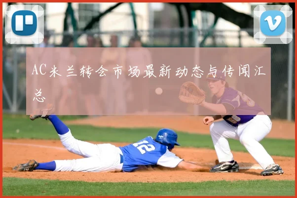 AC米兰转会市场最新动态与传闻汇总