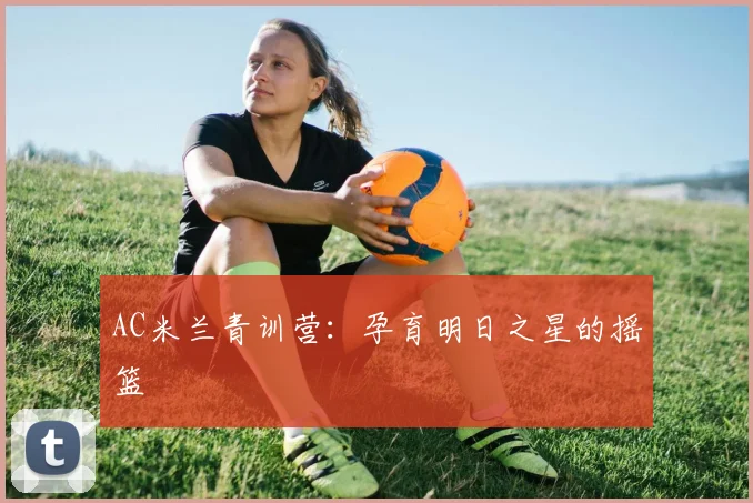 AC米兰青训营:孕育明日之星的摇篮