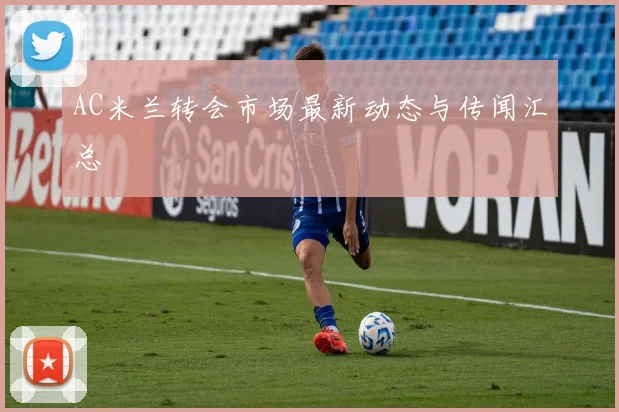 AC米兰转会市场最新动态与传闻汇总