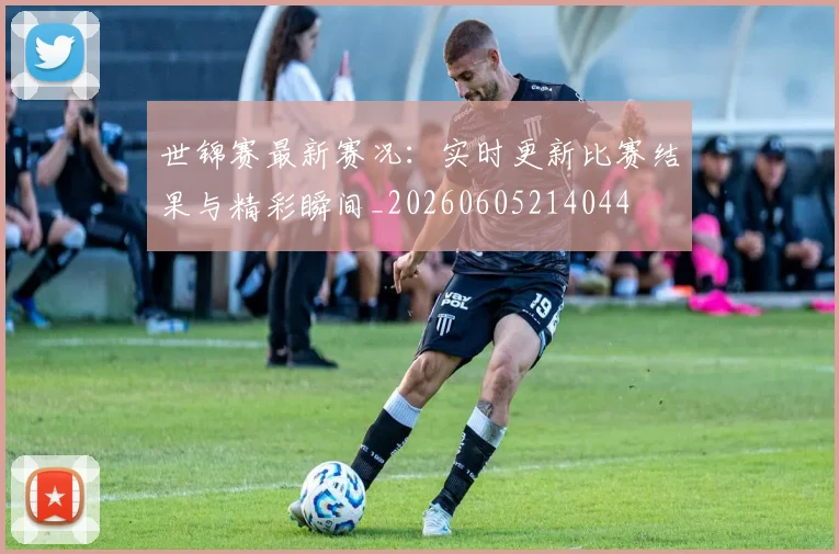 世锦赛最新赛况：实时更新比赛结果与精彩瞬间_20260605214044