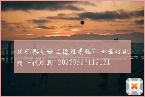 姆巴佩与哈兰德谁更强？全面对比新一代双骄_20260527112121